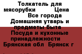 Толкатель для мясорубки BRAUN › Цена ­ 600 - Все города Домашняя утварь и предметы быта » Посуда и кухонные принадлежности   . Брянская обл.,Брянск г.